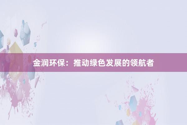 金润环保：推动绿色发展的领航者