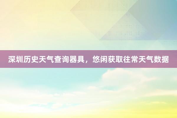 深圳历史天气查询器具，悠闲获取往常天气数据